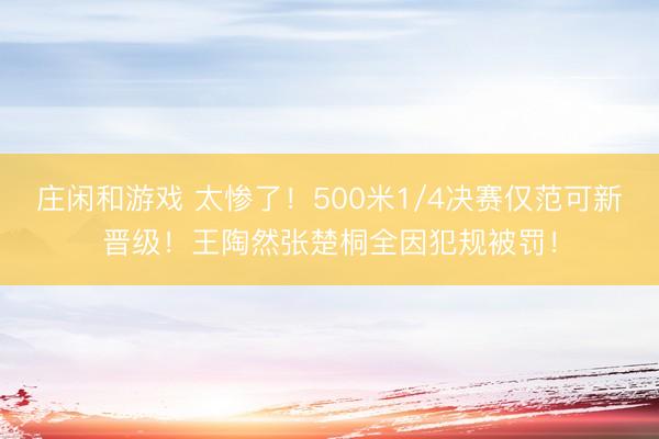 庄闲和游戏 太惨了！500米1/4决赛仅范可新晋级！王陶然张楚桐全因犯规被罚！
