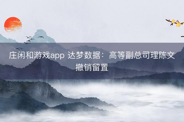 庄闲和游戏app 达梦数据：高等副总司理陈文撤销留置