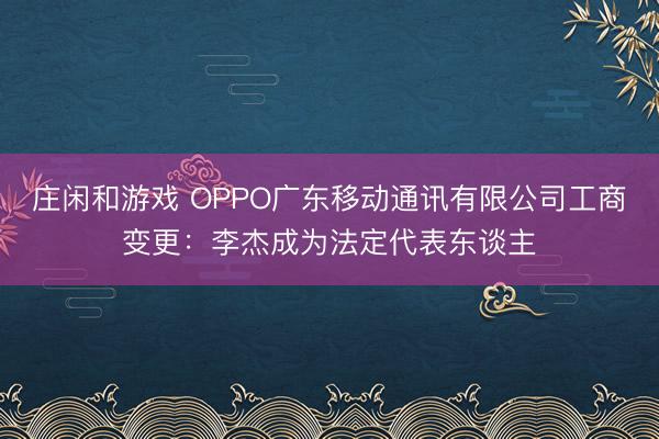 庄闲和游戏 OPPO广东移动通讯有限公司工商变更：李杰成为法定代表东谈主