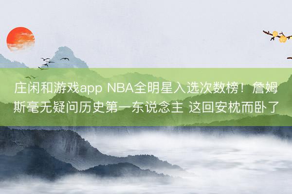 庄闲和游戏app NBA全明星入选次数榜!詹姆斯毫无疑问历史第一东说念主 这回安枕而卧了