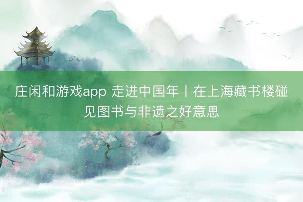 庄闲和游戏app 走进中国年丨在上海藏书楼碰见图书与非遗之好意思