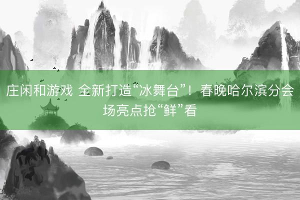 庄闲和游戏 全新打造“冰舞台”！春晚哈尔滨分会场亮点抢“鲜”看