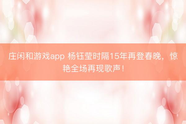 庄闲和游戏app 杨钰莹时隔15年再登春晚,惊艳全场再现歌声!