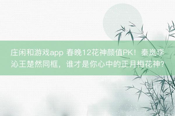 庄闲和游戏app 春晚12花神颜值PK!秦岚李沁王楚然同框,谁才是你心中的正月梅花神?