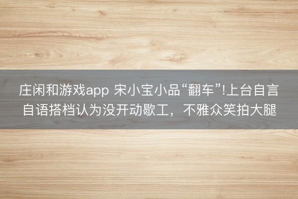 庄闲和游戏app 宋小宝小品“翻车”!上台自言自语搭档认为没开动歇工,不雅众笑拍大腿