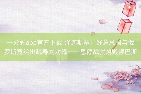 一分彩app官方下载 泽连斯基：好意思国与俄罗斯竟给出疏导的劝降——思停战就烧毁顿巴斯