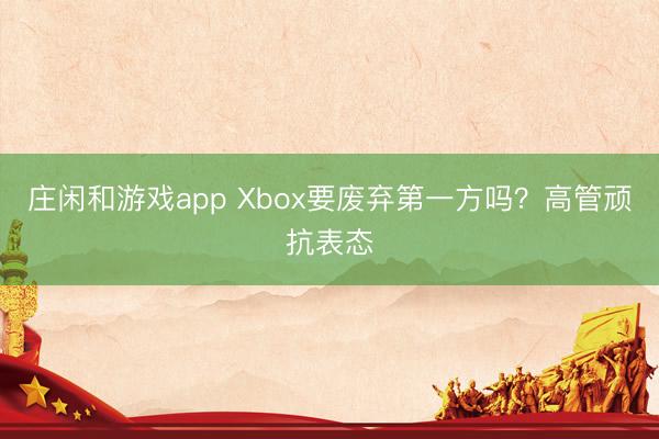 庄闲和游戏app Xbox要废弃第一方吗?高管顽抗表态