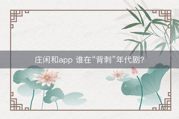 庄闲和app 谁在“背刺”年代剧?