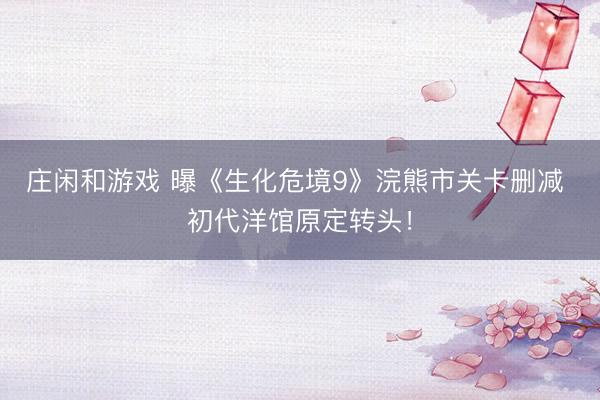 庄闲和游戏 曝《生化危境9》浣熊市关卡删减 初代洋馆原定转头！