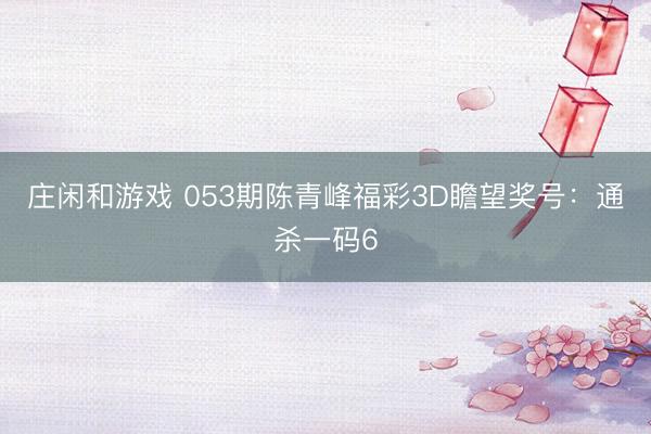 庄闲和游戏 053期陈青峰福彩3D瞻望奖号:通杀一码6