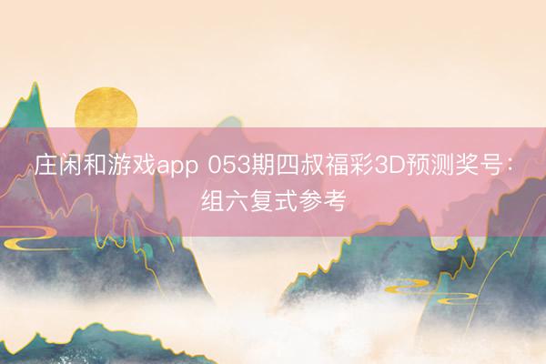 庄闲和游戏app 053期四叔福彩3D预测奖号：组六复式参考