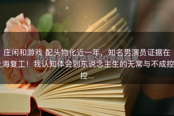 庄闲和游戏 配头物化近一年，知名男演员证据在上海复工！我认知体会到东说念主生的无常与不成控...