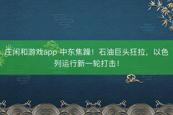 庄闲和游戏app 中东焦躁！石油巨头狂拉，以色列运行新一轮打击！
